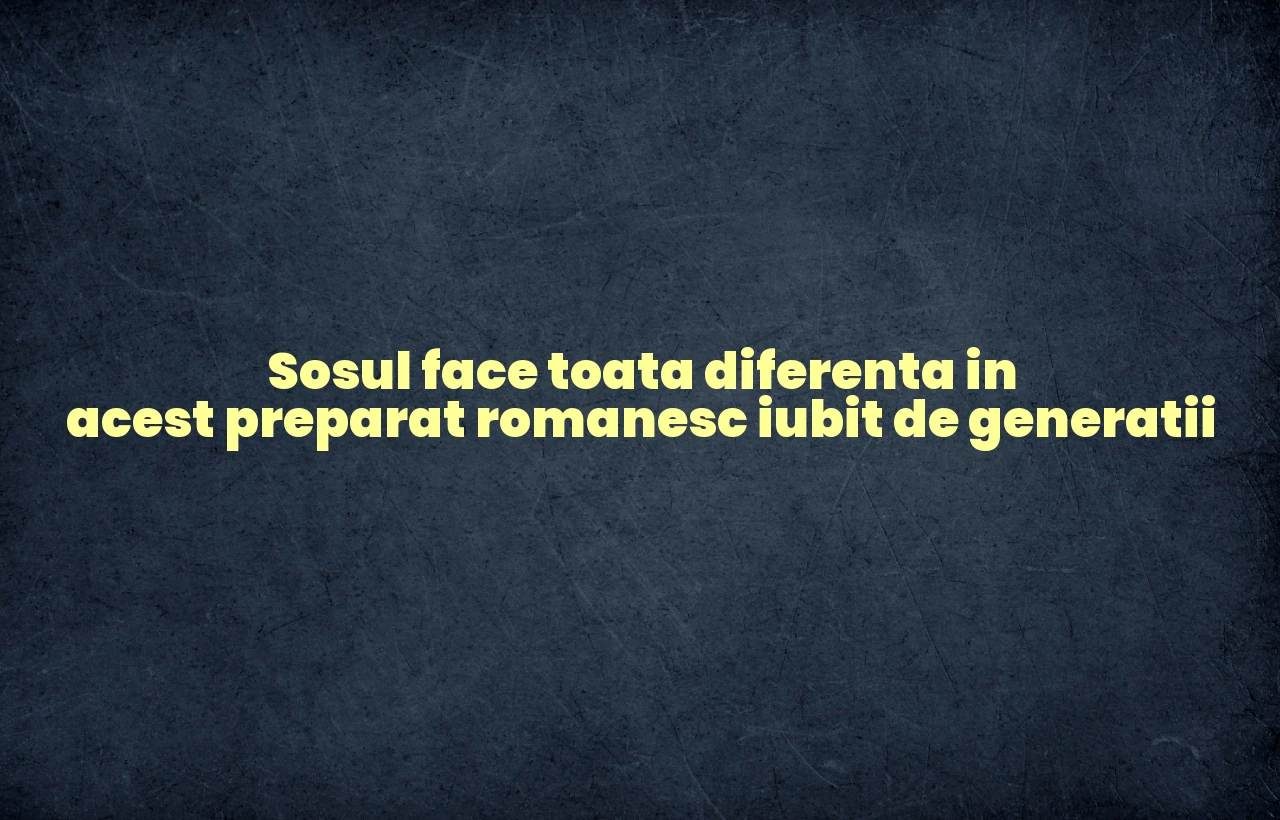 Sosul face toata diferenta in acest preparat romanesc iubit de generatii