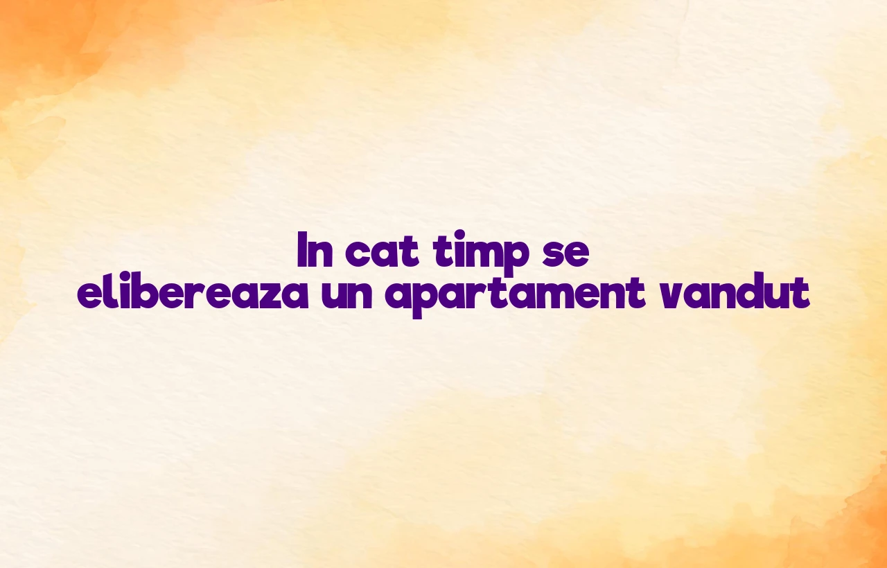 in cat timp se elibereaza un apartament vandut