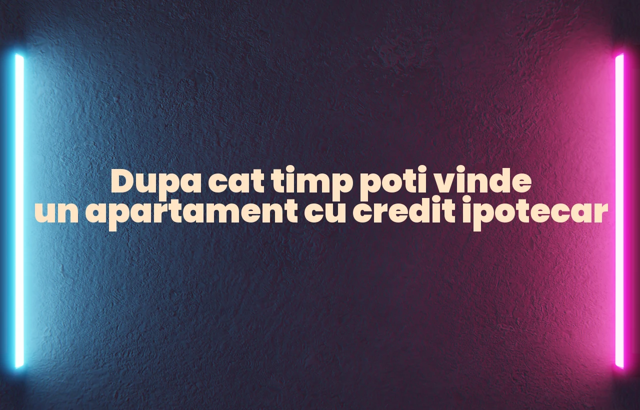 dupa cat timp poti vinde un apartament cu credit ipotecar
