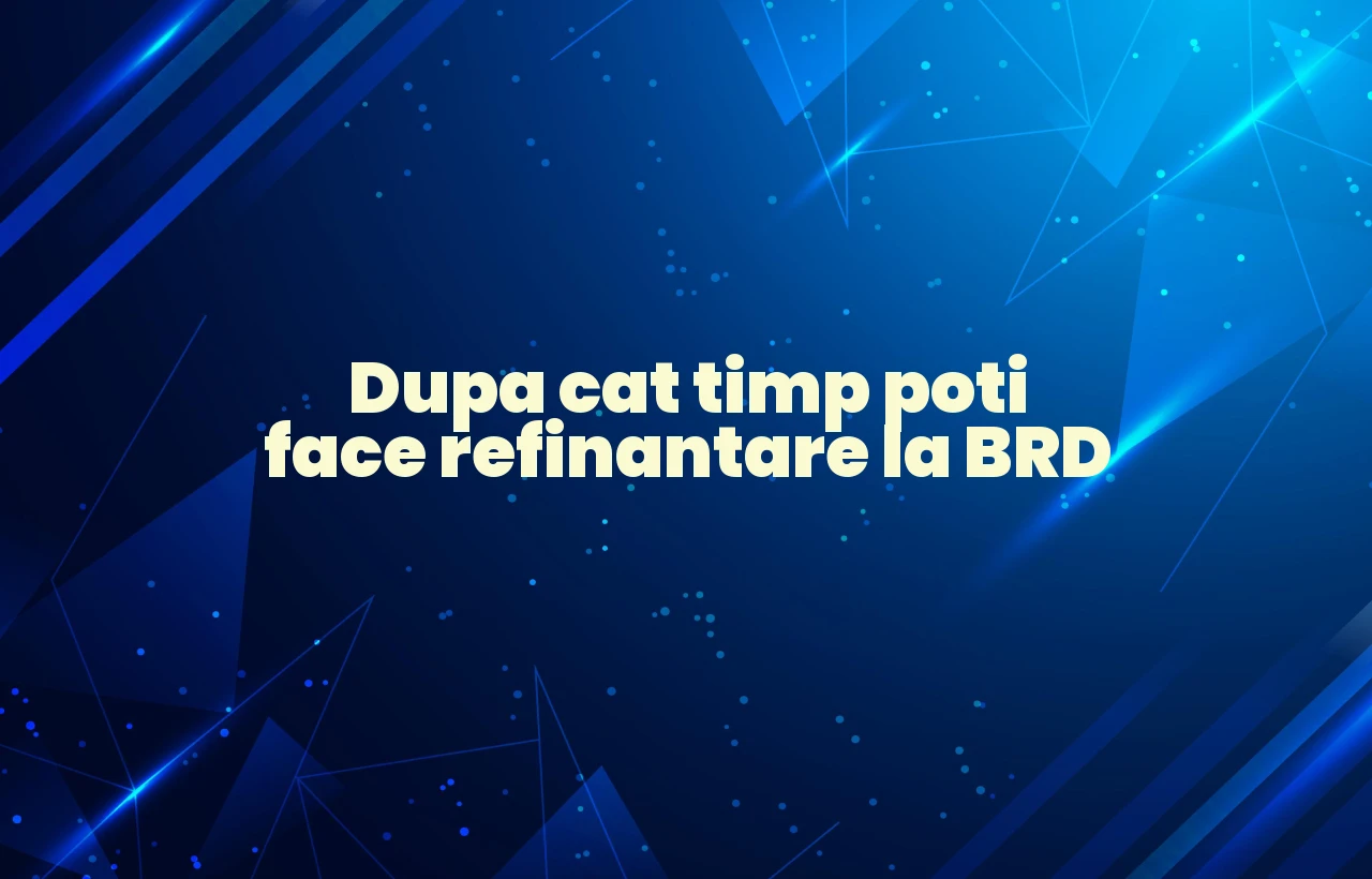 dupa cat timp poti face refinantare la brd