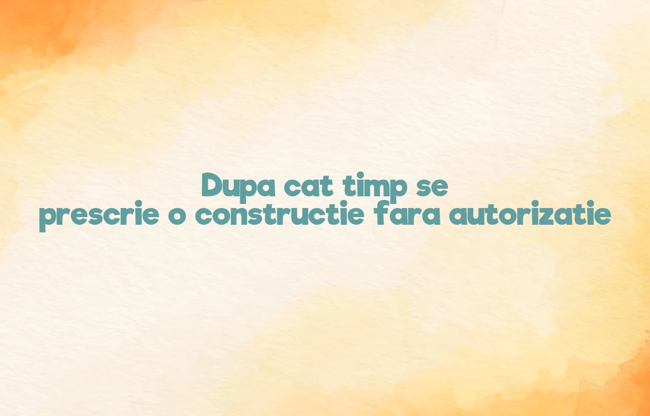dupa cat timp se prescrie o constructie fara autorizatie